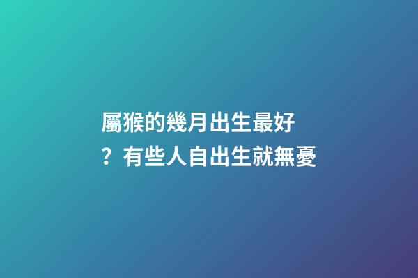 屬猴的幾月出生最好？有些人自出生就無憂